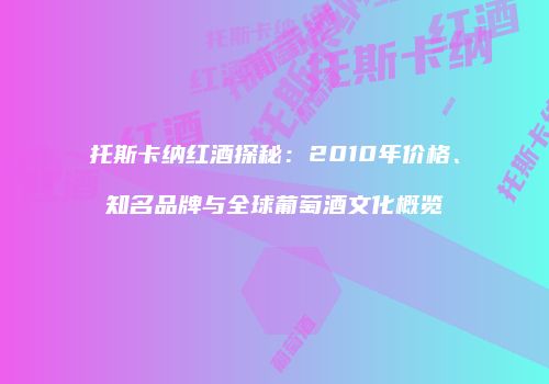 托斯卡纳红酒探秘：2010年价格、知名品牌与全球葡萄酒文化概览