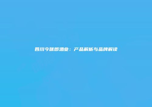 四川今咪郎酒业：产品解析与品牌解读