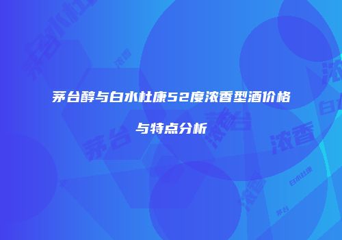 茅台醇与白水杜康52度浓香型酒价格与特点分析