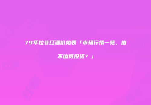 79年拉菲红酒价格表「市场行情一览，值不值得投资？」