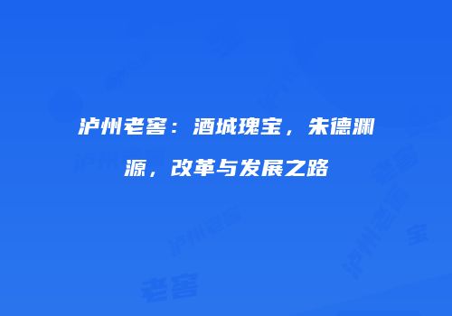 泸州老窖：酒城瑰宝，朱德渊源，改革与发展之路