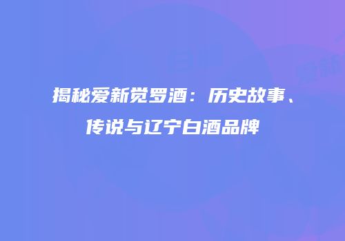 揭秘爱新觉罗酒：历史故事、传说与辽宁白酒品牌