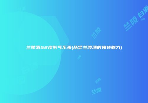兰陵酒52度紫气东来(品尝兰陵酒的独特魅力)