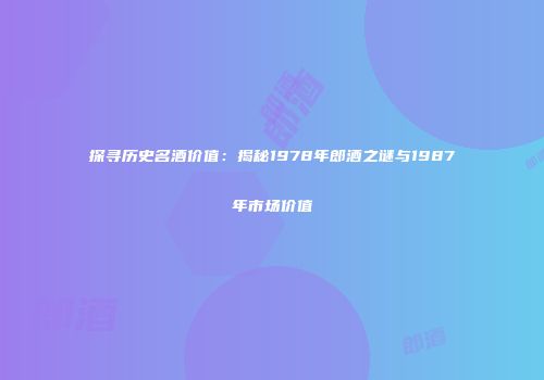 探寻历史名酒价值：揭秘1978年郎酒之谜与1987年市场价值
