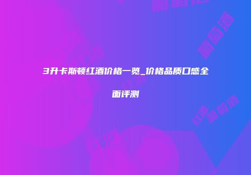3升卡斯顿红酒价格一览_价格品质口感全面评测
