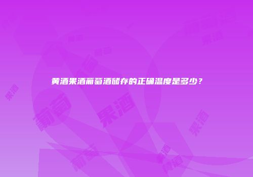 黄酒果酒葡萄酒储存的正确温度是多少？