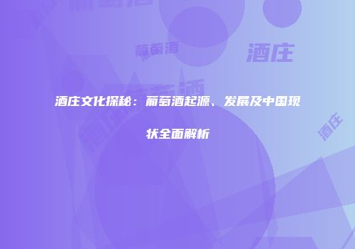 酒庄文化探秘：葡萄酒起源、发展及中国现状全面解析