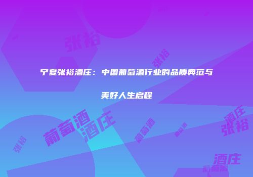 宁夏张裕酒庄：中国葡萄酒行业的品质典范与美好人生启程