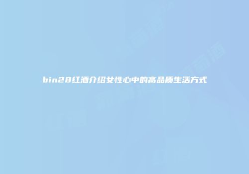 bin28红酒介绍女性心中的高品质生活方式