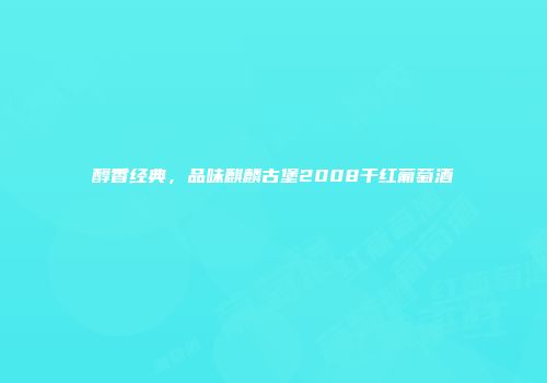 醇香经典，品味麒麟古堡2008干红葡萄酒