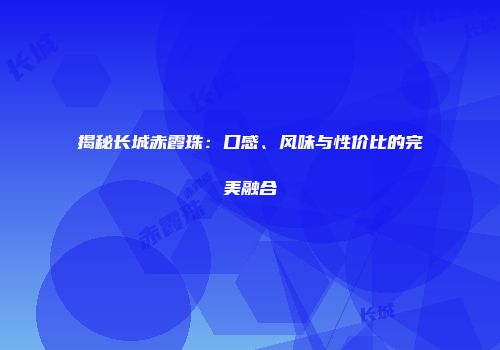 揭秘长城赤霞珠：口感、风味与性价比的完美融合