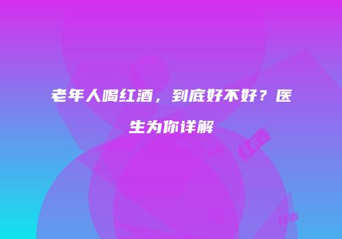 老年人喝红酒，到底好不好？医生为你详解