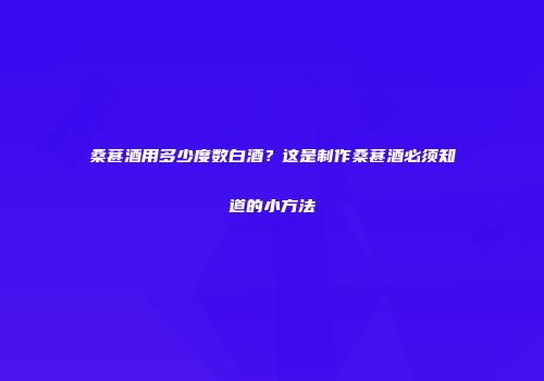 桑葚酒用多少度数白酒？这是制作桑葚酒必须知道的小方法