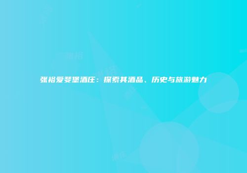 张裕爱斐堡酒庄：探索其酒品、历史与旅游魅力