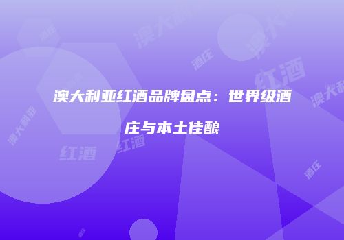 澳大利亚红酒品牌盘点：世界级酒庄与本土佳酿