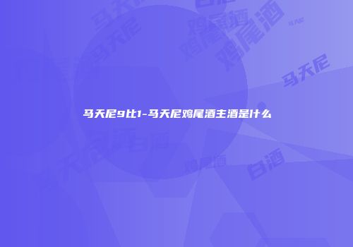 马天尼9比1-马天尼鸡尾酒主酒是什么