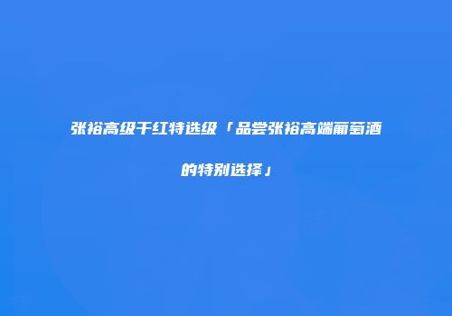 张裕高级干红特选级「品尝张裕高端葡萄酒的特别选择」