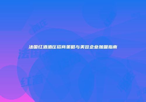 法国红酒酒庄招商策略与美容企业加盟指南