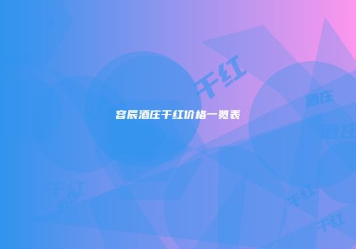 容辰酒庄干红价格一览表