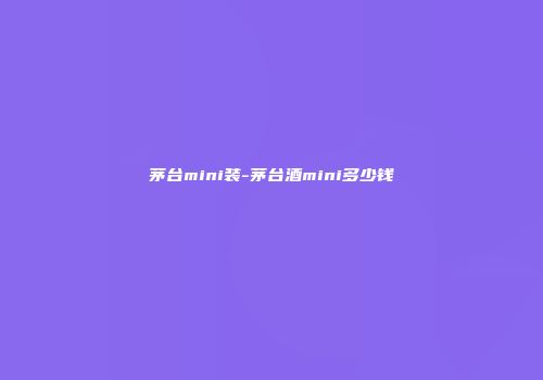 茅台mini装-茅台酒mini多少钱