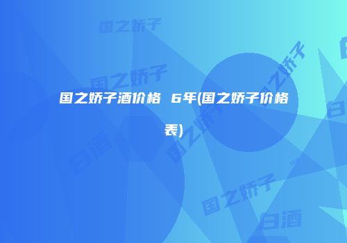 国之娇子酒价格 6年(国之娇子价格表)