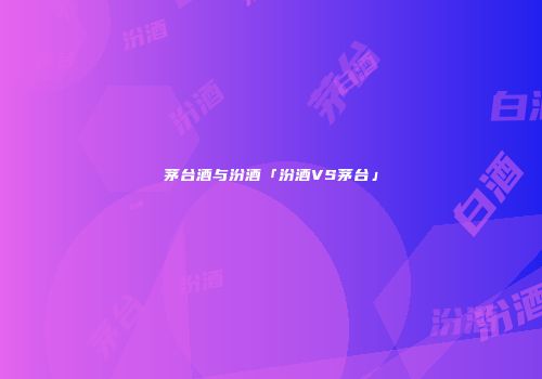 茅台酒与汾酒「汾酒VS茅台」