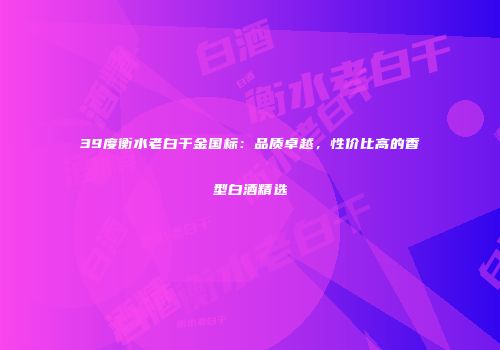 39度衡水老白干金国标：品质卓越，性价比高的香型白酒精选