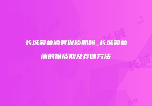 长城葡萄酒有保质期吗_长城葡萄酒的保质期及存储方法