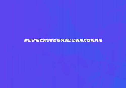 四川泸州老窖52度系列酒价格解析及鉴别方法