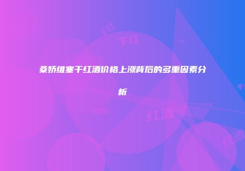 桑娇维塞干红酒价格上涨背后的多重因素分析