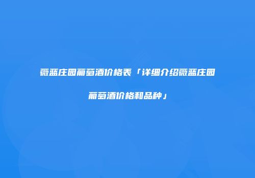薇蓝庄园葡萄酒价格表「详细介绍薇蓝庄园葡萄酒价格和品种」