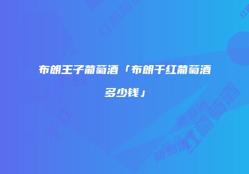 布朗王子葡萄酒「布朗干红葡萄酒多少钱」