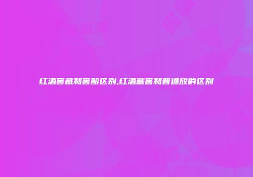 红酒窖藏和窖酿区别,红酒藏窖和普通放的区别