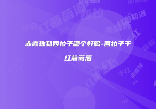 赤霞珠和西拉子哪个好喝-西拉子干红葡萄酒