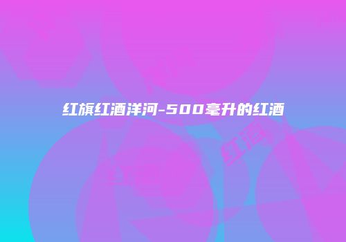 红旗红酒洋河-500毫升的红酒