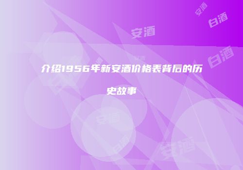 介绍1956年新安酒价格表背后的历史故事