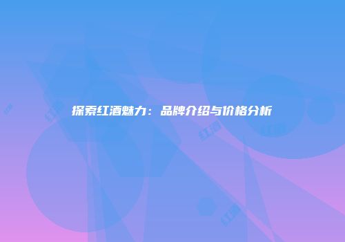 探索红酒魅力：品牌介绍与价格分析