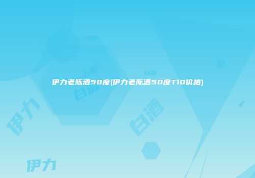 伊力老陈酒50度(伊力老陈酒50度T10价格)