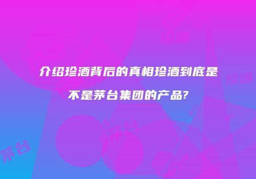介绍珍酒背后的真相珍酒到底是不是茅台集团的产品?