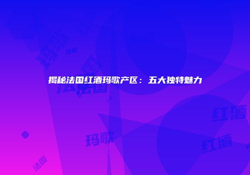 揭秘法国红酒玛歌产区：五大独特魅力