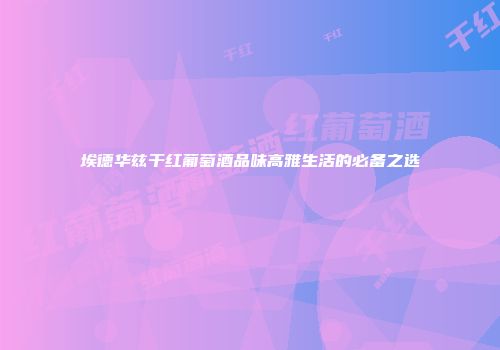 埃德华兹干红葡萄酒品味高雅生活的必备之选