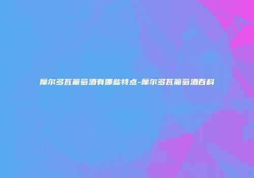 摩尔多瓦葡萄酒有哪些特点-摩尔多瓦葡萄酒百科