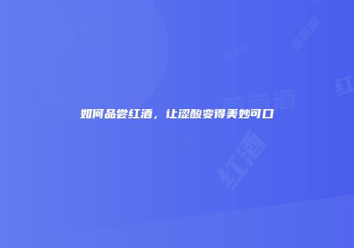 如何品尝红酒，让涩酸变得美妙可口