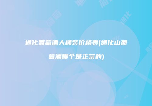 通化葡萄酒大桶装价格表(通化山葡萄酒哪个是正宗的)