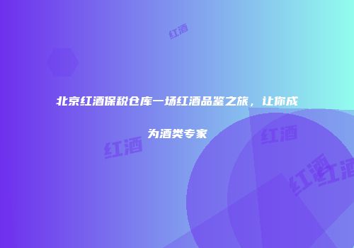 北京红酒保税仓库一场红酒品鉴之旅，让你成为酒类专家