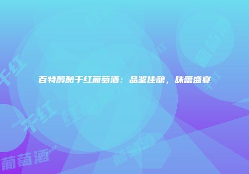 百特醇酿干红葡萄酒：品鉴佳酿，味蕾盛宴