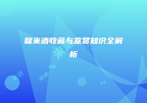 糯米酒收藏与鉴赏知识全解析