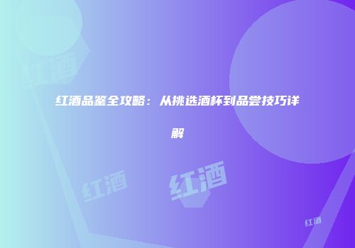 红酒品鉴全攻略：从挑选酒杯到品尝技巧详解