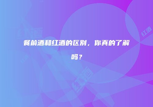 餐前酒和红酒的区别，你真的了解吗？