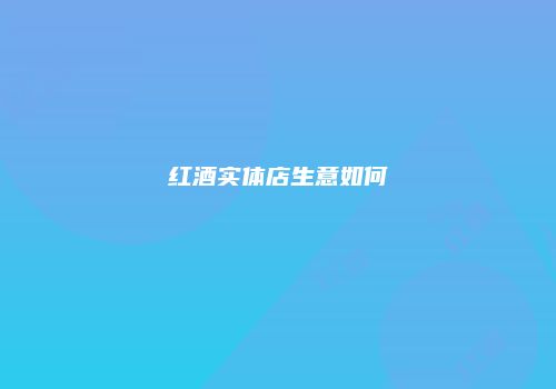 红酒实体店生意如何